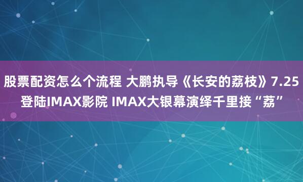 股票配资怎么个流程 大鹏执导《长安的荔枝》7.25登陆IMAX影院 IMAX大银幕演绎千里接“荔”