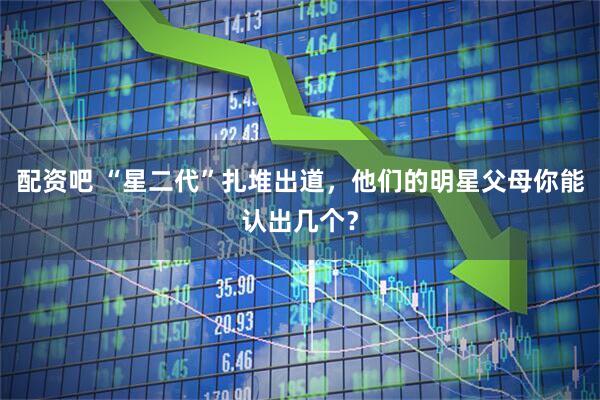 配资吧 “星二代”扎堆出道，他们的明星父母你能认出几个？