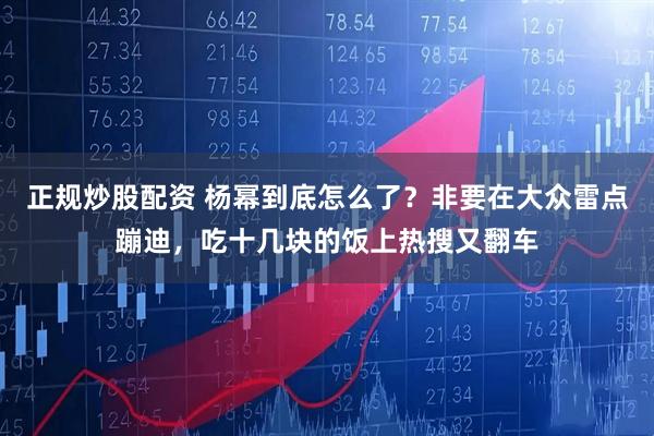 正规炒股配资 杨幂到底怎么了？非要在大众雷点蹦迪，吃十几块的饭上热搜又翻车