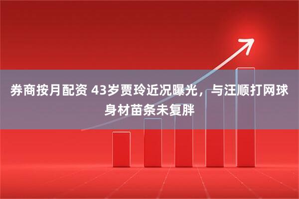 券商按月配资 43岁贾玲近况曝光，与汪顺打网球身材苗条未复胖