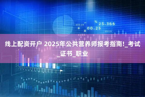 线上配资开户 2025年公共营养师报考指南!_考试_证书_职业