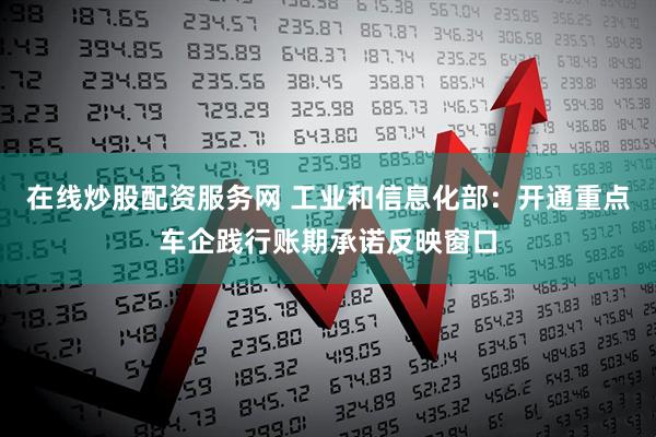 在线炒股配资服务网 工业和信息化部：开通重点车企践行账期承诺反映窗口