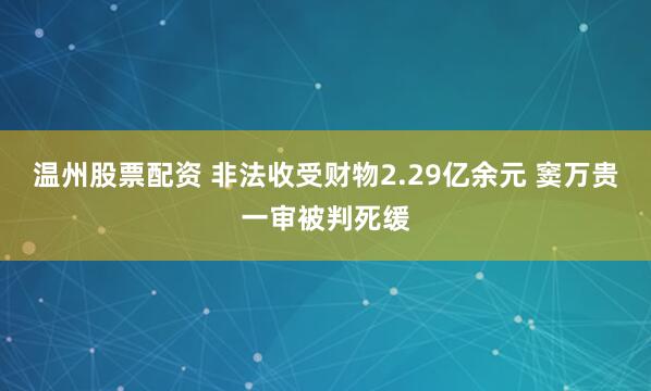 温州股票配资 非法收受财物2.29亿余元 窦万贵一审被判死缓