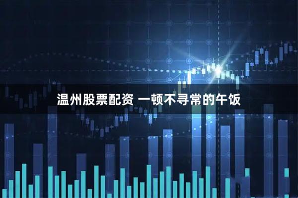 温州股票配资 一顿不寻常的午饭