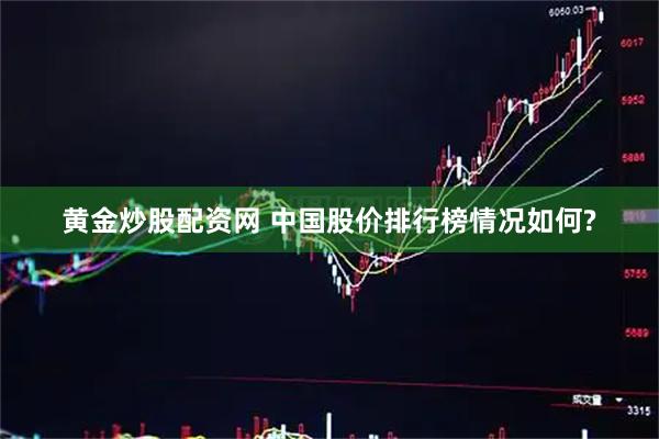 黄金炒股配资网 中国股价排行榜情况如何?