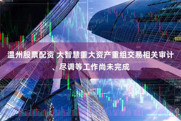 温州股票配资 大智慧重大资产重组交易相关审计、尽调等工作尚未完成