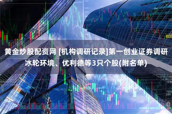 黄金炒股配资网 [机构调研记录]第一创业证券调研冰轮环境、优利德等3只个股(附名单)