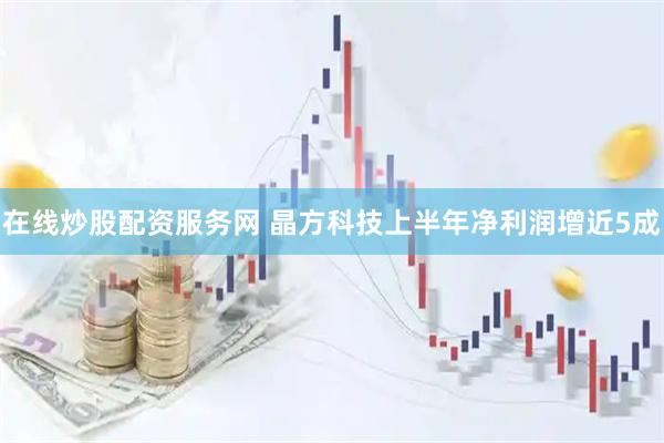 在线炒股配资服务网 晶方科技上半年净利润增近5成