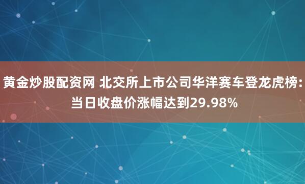 黄金炒股配资网 北交所上市公司华洋赛车登龙虎榜: 当日收盘价涨幅达到29.98%