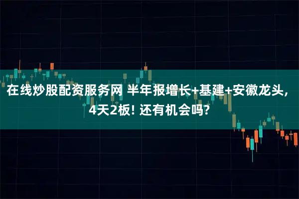 在线炒股配资服务网 半年报增长+基建+安徽龙头, 4天2板! 还有机会吗?