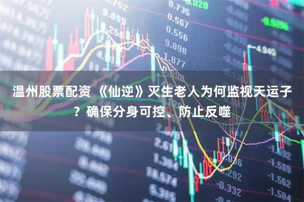 温州股票配资 《仙逆》灭生老人为何监视天运子？确保分身可控、防止反噬