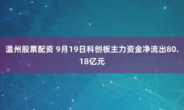 温州股票配资 9月19日科创板主力资金净流出80.18亿元