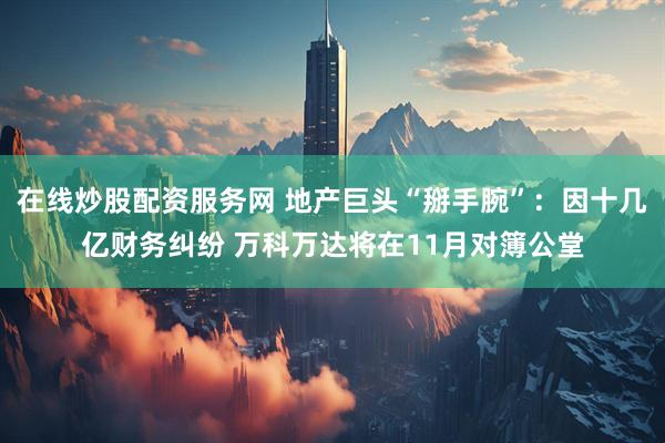在线炒股配资服务网 地产巨头“掰手腕”：因十几亿财务纠纷 万科万达将在11月对簿公堂