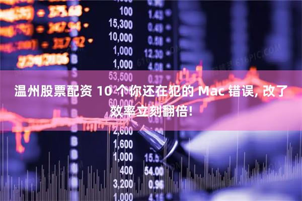 温州股票配资 10 个你还在犯的 Mac 错误, 改了效率立刻翻倍!