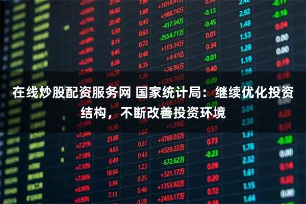 在线炒股配资服务网 国家统计局：继续优化投资结构，不断改善投资环境